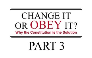 Change It or Obey It? — Why the Constitution is the Solution (Part 3)
